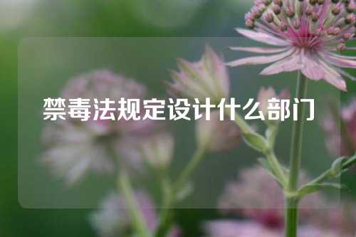 禁毒法规定设计什么部门