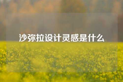 沙弥拉设计灵感是什么