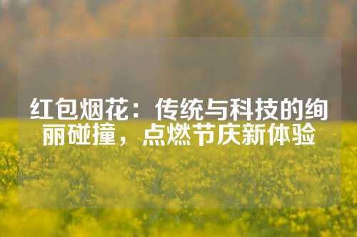 红包烟花：传统与科技的绚丽碰撞，点燃节庆新体验