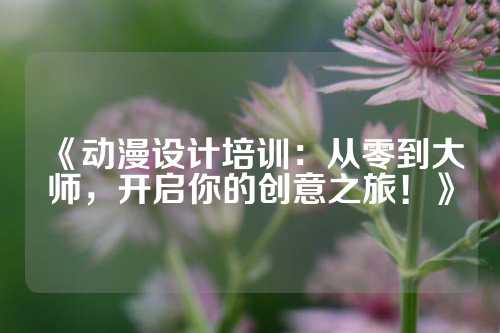 《动漫设计培训：从零到大师，开启你的创意之旅！》