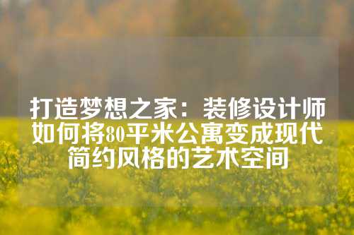 打造梦想之家：装修设计师如何将80平米公寓变成现代简约风格的艺术空间