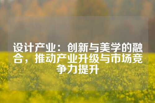 设计产业：创新与美学的融合，推动产业升级与市场竞争力提升