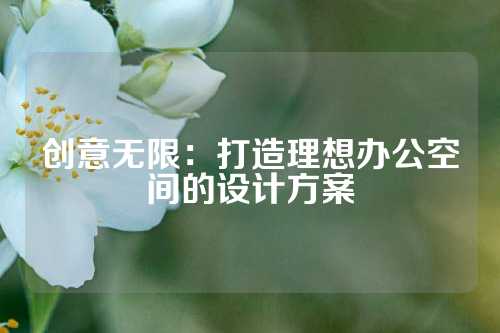 创意无限：打造理想办公空间的设计方案