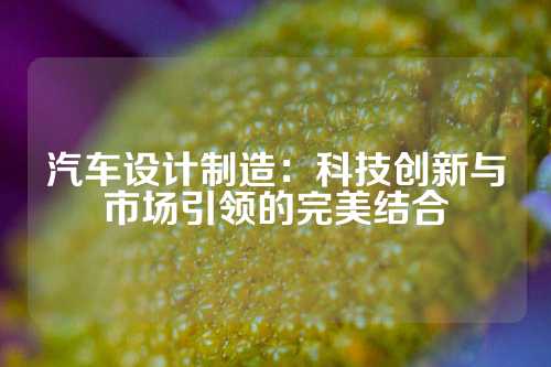 汽车设计制造：科技创新与市场引领的完美结合