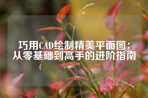 巧用CAD绘制精美平面图：从零基础到高手的进阶指南