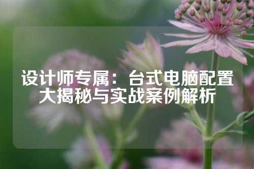 设计师专属：台式电脑配置大揭秘与实战案例解析