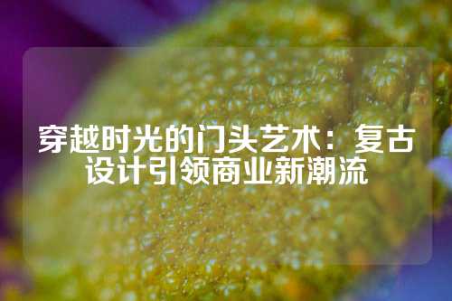 穿越时光的门头艺术：复古设计引领商业新潮流