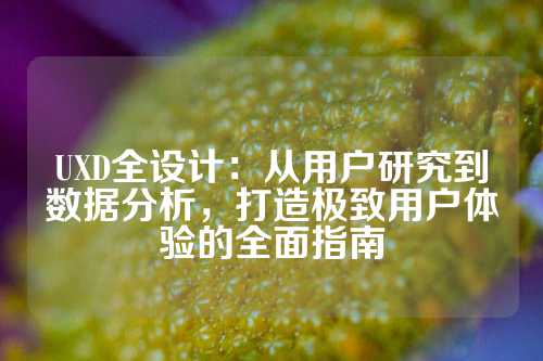 UXD全设计：从用户研究到数据分析，打造极致用户体验的全面指南