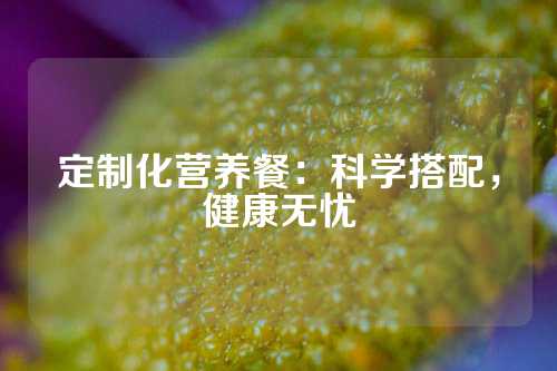 定制化营养餐：科学搭配，健康无忧