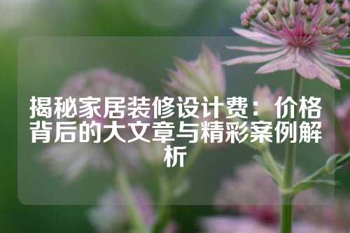 揭秘家居装修设计费：价格背后的大文章与精彩案例解析