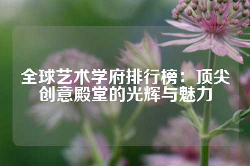 全球艺术学府排行榜：顶尖创意殿堂的光辉与魅力