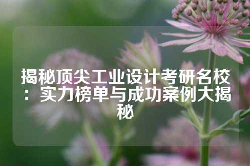 揭秘顶尖工业设计考研名校：实力榜单与成功案例大揭秘