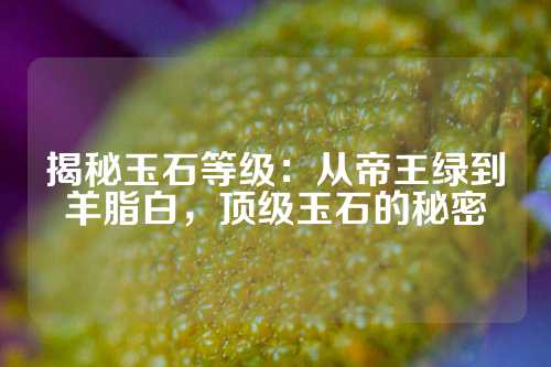 揭秘玉石等级：从帝王绿到羊脂白，顶级玉石的秘密