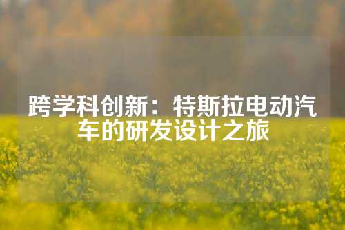 跨学科创新：特斯拉电动汽车的研发设计之旅