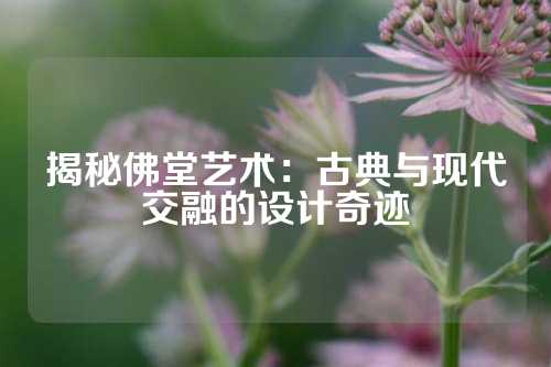 揭秘佛堂艺术：古典与现代交融的设计奇迹