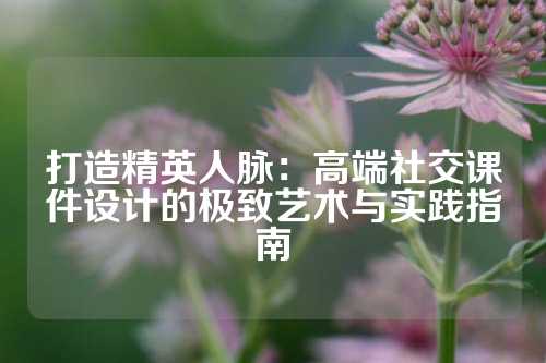 打造精英人脉：高端社交课件设计的极致艺术与实践指南