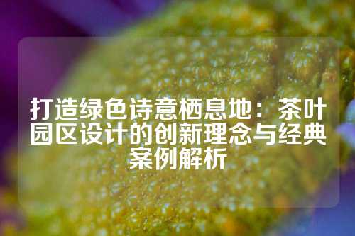 打造绿色诗意栖息地：茶叶园区设计的创新理念与经典案例解析