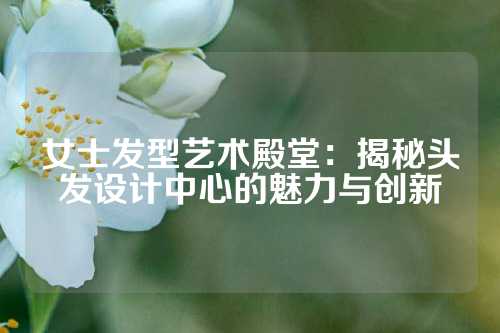 女士发型艺术殿堂：揭秘头发设计中心的魅力与创新