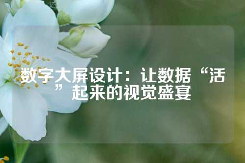 数字大屏设计：让数据“活”起来的视觉盛宴