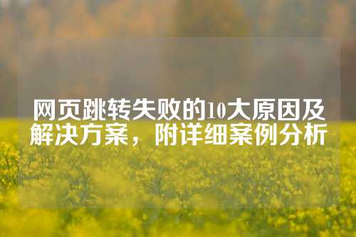 网页跳转失败的10大原因及解决方案，附详细案例分析