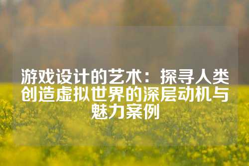 游戏设计的艺术：探寻人类创造虚拟世界的深层动机与魅力案例