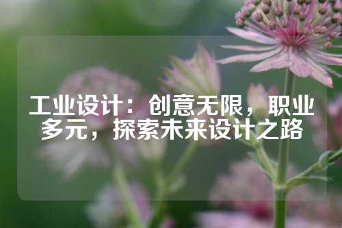 工业设计：创意无限，职业多元，探索未来设计之路