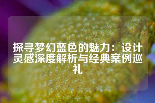 探寻梦幻蓝色的魅力：设计灵感深度解析与经典案例巡礼