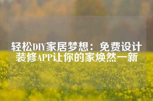 轻松DIY家居梦想：免费设计装修APP让你的家焕然一新