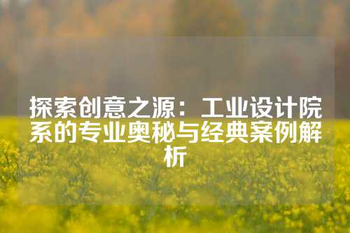 探索创意之源：工业设计院系的专业奥秘与经典案例解析