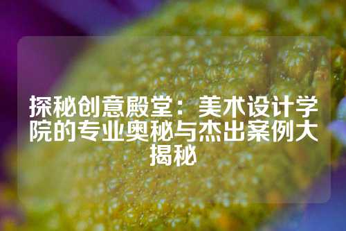 探秘创意殿堂：美术设计学院的专业奥秘与杰出案例大揭秘