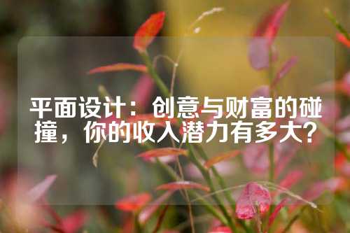 平面设计：创意与财富的碰撞，你的收入潜力有多大？