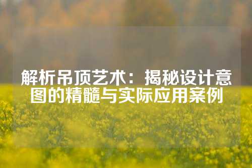 解析吊顶艺术：揭秘设计意图的精髓与实际应用案例