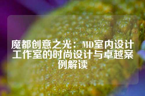 魔都创意之光：MD室内设计工作室的时尚设计与卓越案例解读