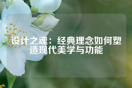 设计之魂：经典理念如何塑造现代美学与功能