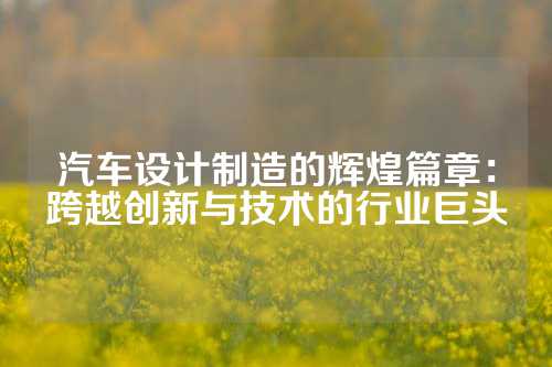 汽车设计制造的辉煌篇章：跨越创新与技术的行业巨头