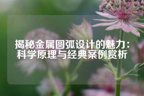 揭秘金属圆弧设计的魅力：科学原理与经典案例赏析