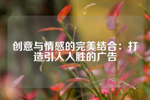 创意与情感的完美结合：打造引人入胜的广告