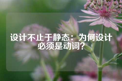 设计不止于静态：为何设计必须是动词？