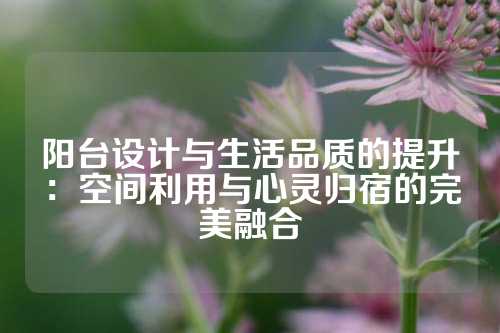 阳台设计与生活品质的提升：空间利用与心灵归宿的完美融合