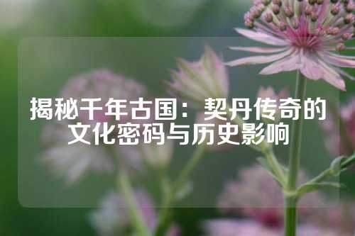 揭秘千年古国：契丹传奇的文化密码与历史影响