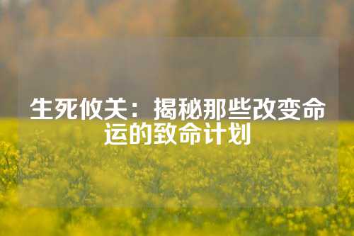 生死攸关：揭秘那些改变命运的致命计划