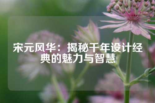 宋元风华：揭秘千年设计经典的魅力与智慧