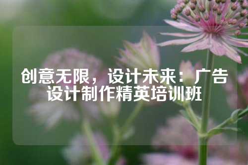 创意无限，设计未来：广告设计制作精英培训班