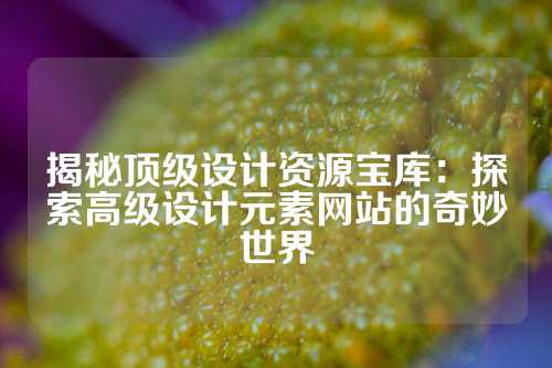 揭秘顶级设计资源宝库：探索高级设计元素网站的奇妙世界