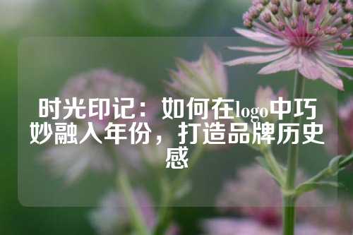 时光印记：如何在logo中巧妙融入年份，打造品牌历史感