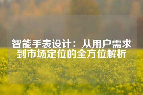 智能手表设计：从用户需求到市场定位的全方位解析