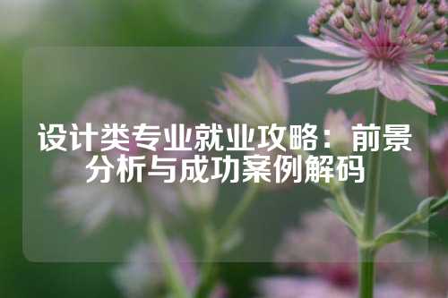 设计类专业就业攻略：前景分析与成功案例解码