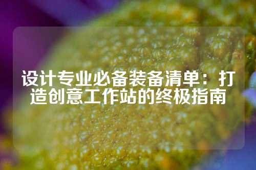 设计专业必备装备清单：打造创意工作站的终极指南