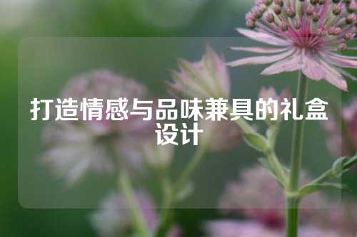 打造情感与品味兼具的礼盒设计